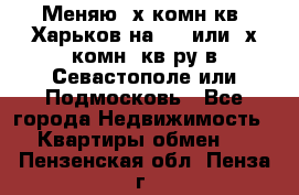 Меняю 4х комн кв. Харьков на 1,2 или 3х комн. кв-ру в Севастополе или Подмосковь - Все города Недвижимость » Квартиры обмен   . Пензенская обл.,Пенза г.